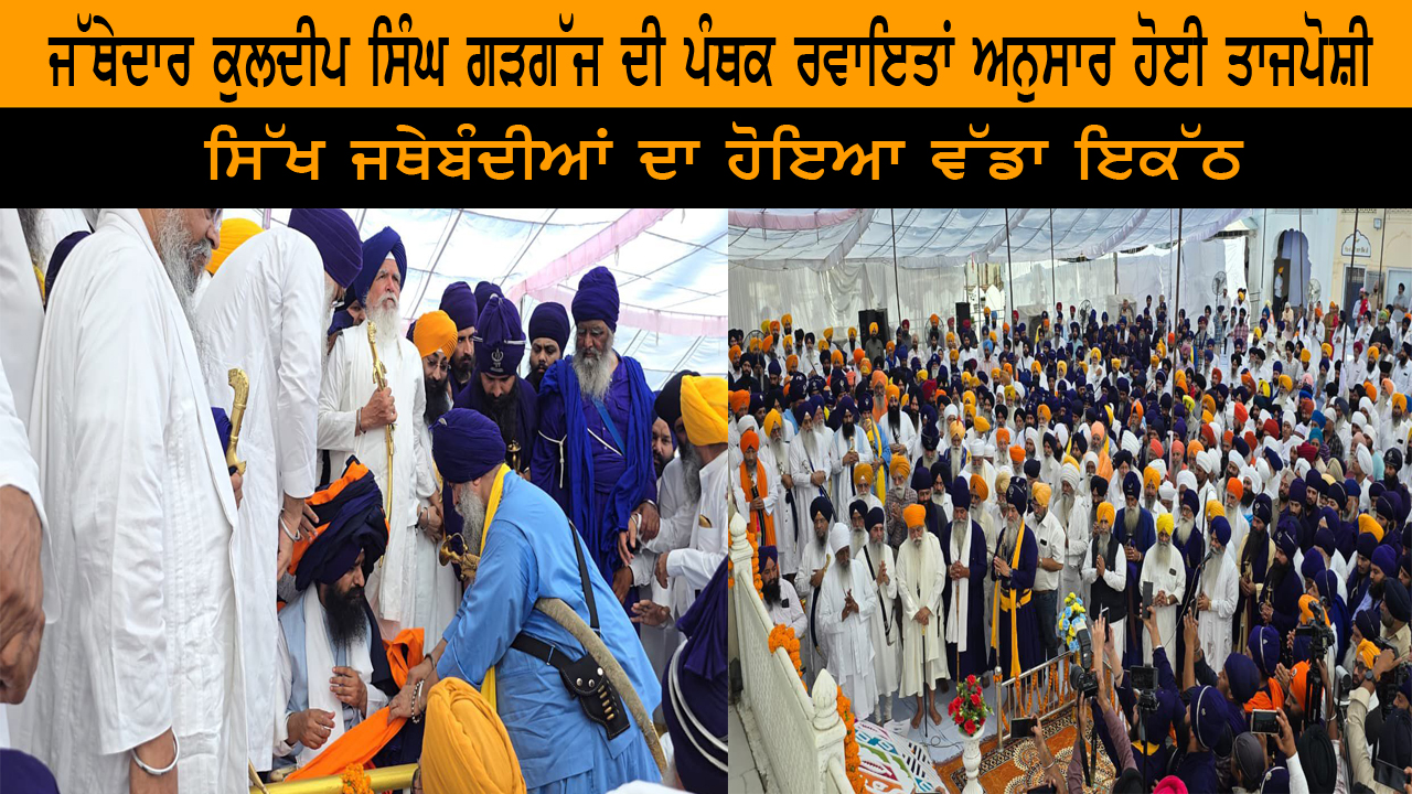 ਜੱਥੇਦਾਰ ਕੁਲਦੀਪ ਸਿੰਘ ਗੜਗੱਜ ਦੀ ਪੰਥਕ ਰਵਾਇਤਾਂ ਅਨੁਸਾਰ ਹੋਈ ਤਾਜਪੋਸ਼ੀ