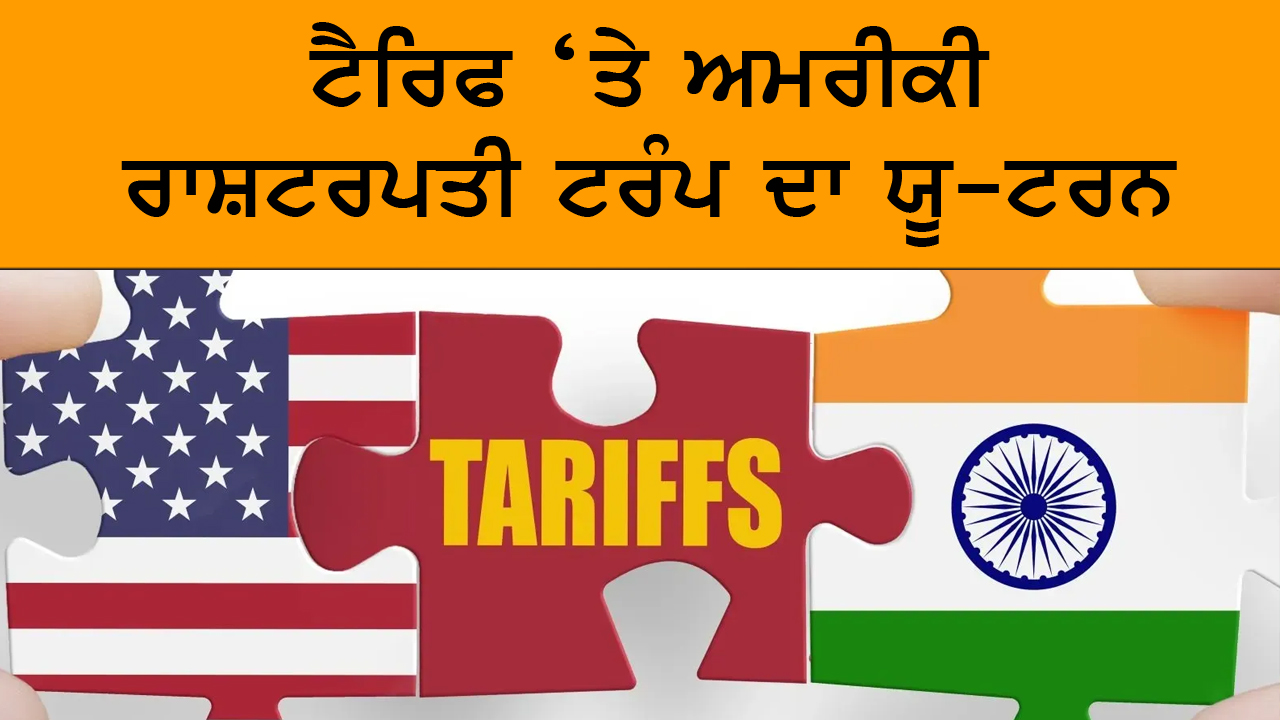 ਟੈਰਿਫ ‘ਤੇ ਅਮਰੀਕੀ ਰਾਸ਼ਟਰਪਤੀ ਟਰੰਪ ਦਾ ਯੂ-ਟਰਨ
